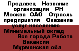 Продавец › Название организации ­ РН-Москва, ОАО › Отрасль предприятия ­ Оказание услуг населению › Минимальный оклад ­ 25 000 - Все города Работа » Вакансии   . Мурманская обл.,Оленегорск г.